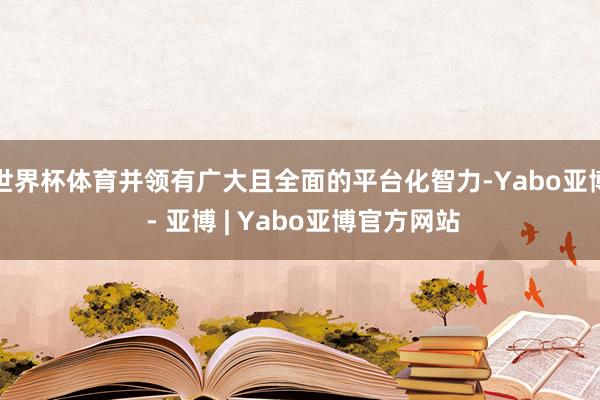 世界杯体育并领有广大且全面的平台化智力-Yabo亚博 - 亚博 | Yabo亚博官方网站