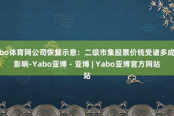 亚bo体育网公司恢复示意：二级市集股票价钱受诸多成分影响-Yabo亚博 - 亚博 | Yabo亚博官方网站