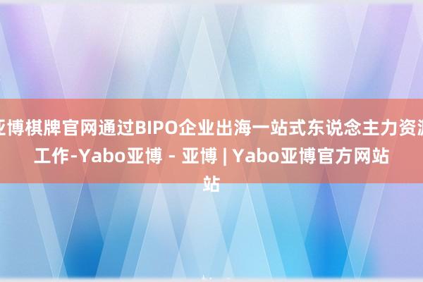 亚博棋牌官网通过BIPO企业出海一站式东说念主力资源工作-Yabo亚博 - 亚博 | Yabo亚博官方网站