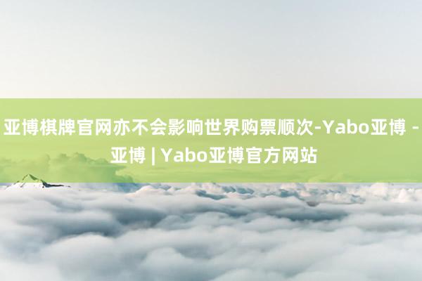 亚博棋牌官网亦不会影响世界购票顺次-Yabo亚博 - 亚博 | Yabo亚博官方网站