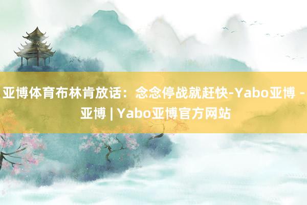 亚博体育布林肯放话：念念停战就赶快-Yabo亚博 - 亚博 | Yabo亚博官方网站