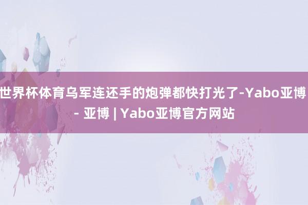 世界杯体育乌军连还手的炮弹都快打光了-Yabo亚博 - 亚博 | Yabo亚博官方网站
