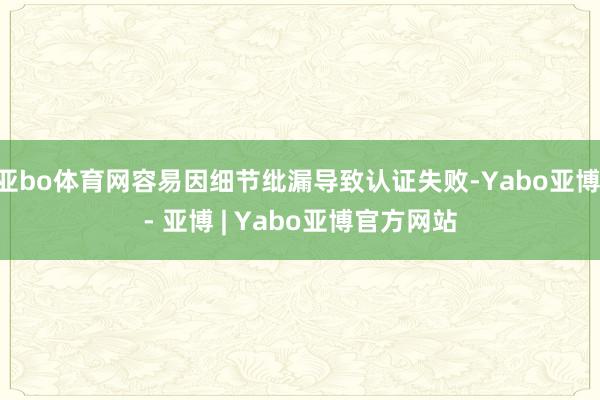 亚bo体育网容易因细节纰漏导致认证失败-Yabo亚博 - 亚博 | Yabo亚博官方网站