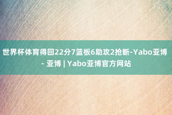 世界杯体育得回22分7篮板6助攻2抢断-Yabo亚博 - 亚博 | Yabo亚博官方网站