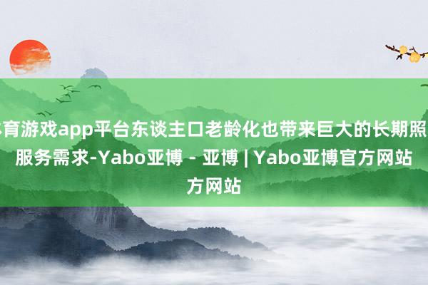 体育游戏app平台东谈主口老龄化也带来巨大的长期照看服务需求-Yabo亚博 - 亚博 | Yabo亚博官方网站