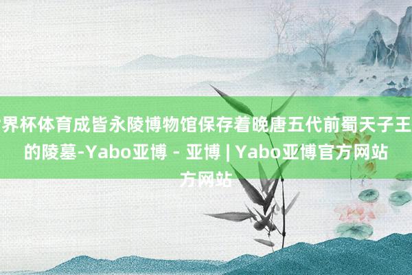 世界杯体育成皆永陵博物馆保存着晚唐五代前蜀天子王建的陵墓-Yabo亚博 - 亚博 | Yabo亚博官方网站