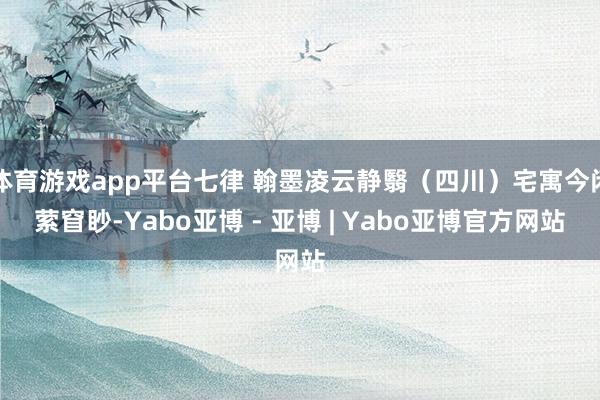 体育游戏app平台七律 翰墨凌云静翳（四川）宅寓今闲萦窅眇-Yabo亚博 - 亚博 | Yabo亚博官方网站