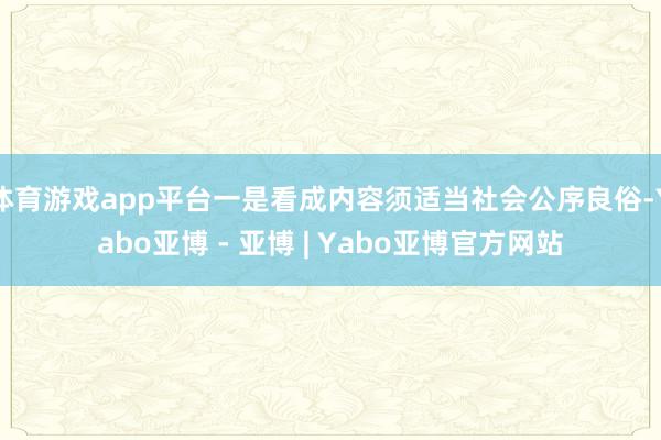 体育游戏app平台一是看成内容须适当社会公序良俗-Yabo亚博 - 亚博 | Yabo亚博官方网站