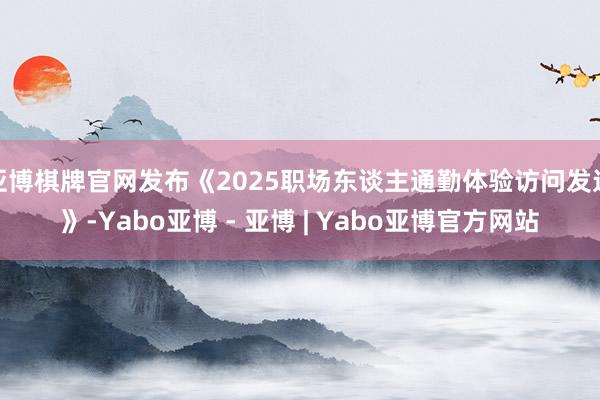 亚博棋牌官网发布《2025职场东谈主通勤体验访问发达》-Yabo亚博 - 亚博 | Yabo亚博官方网站