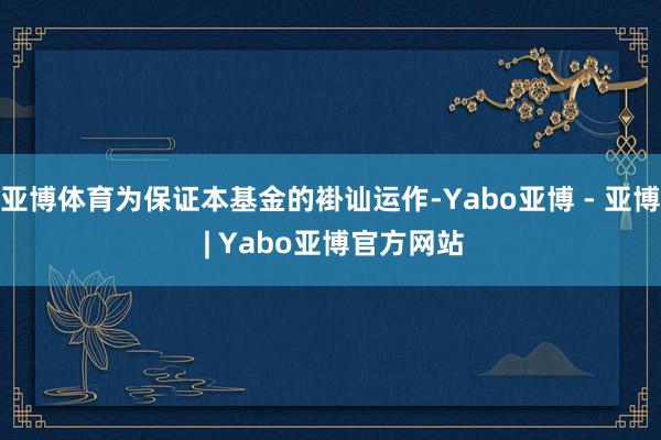 亚博体育为保证本基金的褂讪运作-Yabo亚博 - 亚博 | Yabo亚博官方网站