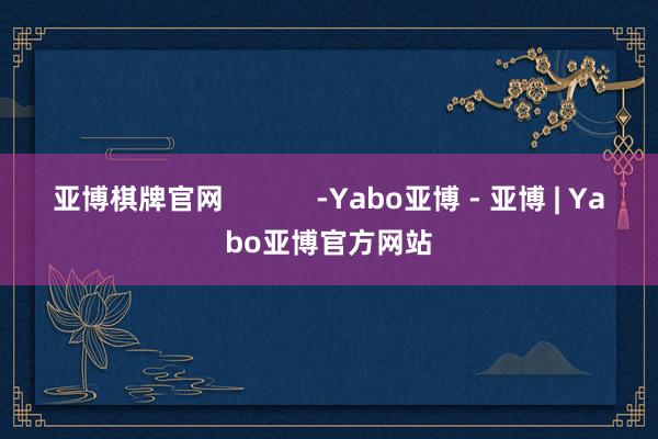 亚博棋牌官网            -Yabo亚博 - 亚博 | Yabo亚博官方网站
