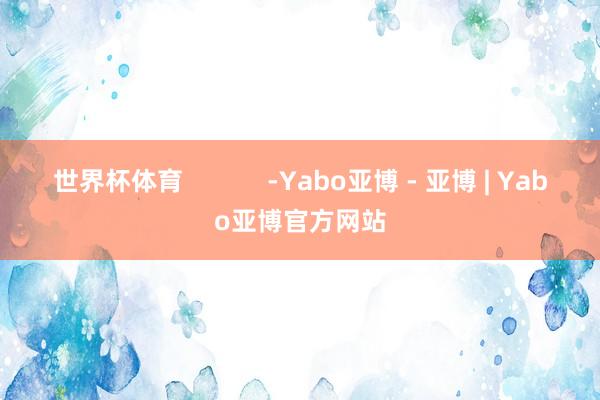 世界杯体育            -Yabo亚博 - 亚博 | Yabo亚博官方网站