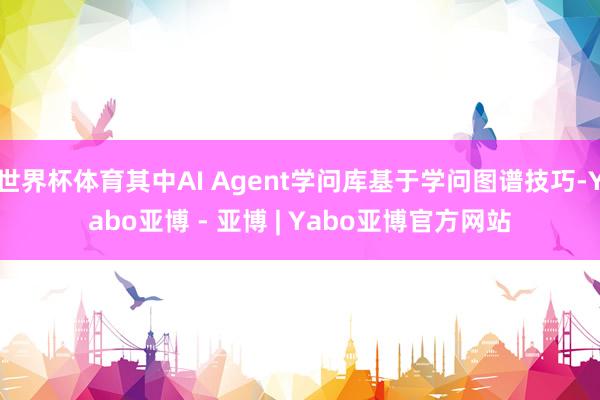 世界杯体育其中AI Agent学问库基于学问图谱技巧-Yabo亚博 - 亚博 | Yabo亚博官方网站