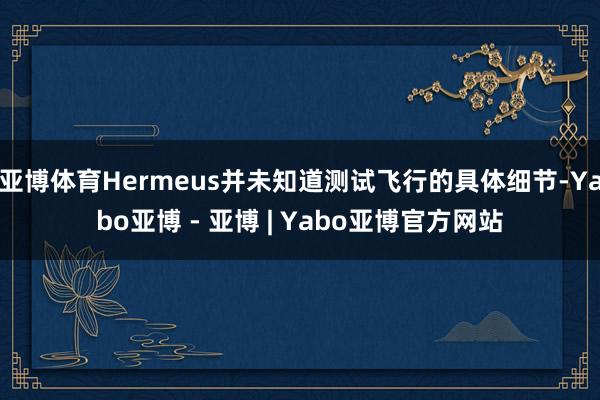 亚博体育Hermeus并未知道测试飞行的具体细节-Yabo亚博 - 亚博 | Yabo亚博官方网站