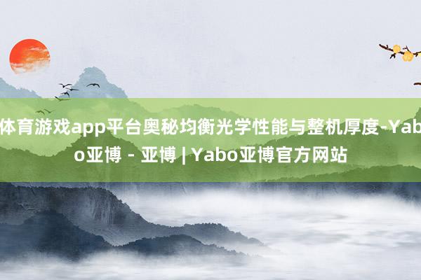 体育游戏app平台奥秘均衡光学性能与整机厚度-Yabo亚博 - 亚博 | Yabo亚博官方网站