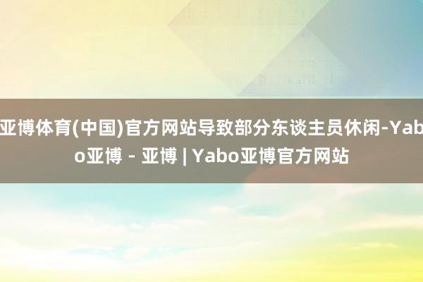 亚博体育(中国)官方网站导致部分东谈主员休闲-Yabo亚博 - 亚博 | Yabo亚博官方网站