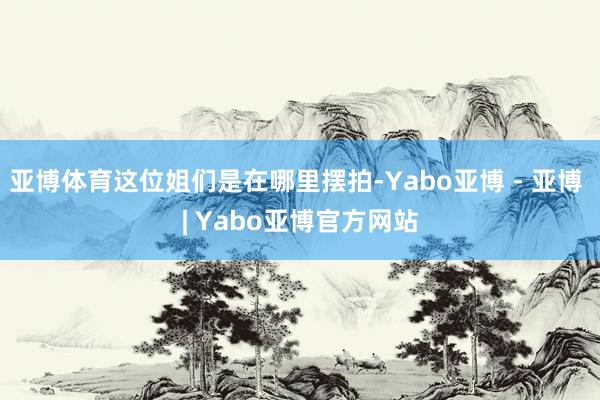 亚博体育这位姐们是在哪里摆拍-Yabo亚博 - 亚博 | Yabo亚博官方网站