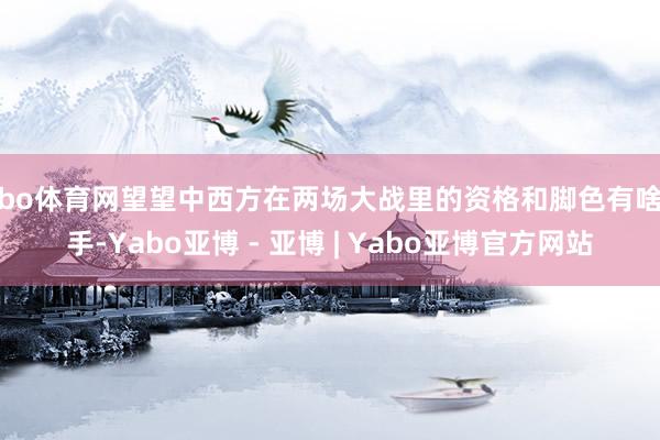 亚bo体育网望望中西方在两场大战里的资格和脚色有啥分手-Yabo亚博 - 亚博 | Yabo亚博官方网站