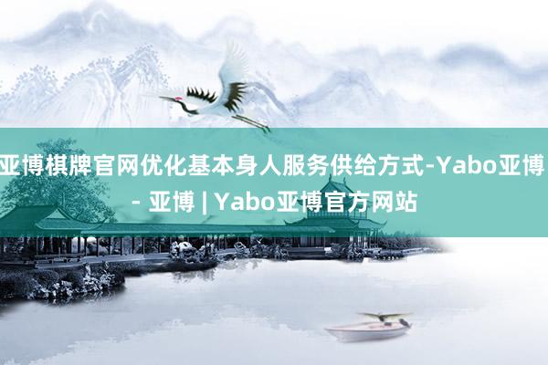亚博棋牌官网优化基本身人服务供给方式-Yabo亚博 - 亚博 | Yabo亚博官方网站