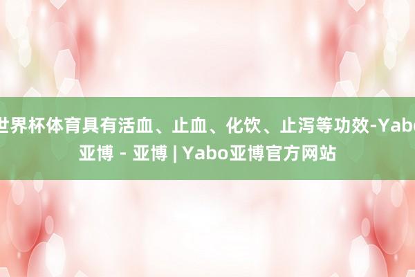 世界杯体育具有活血、止血、化饮、止泻等功效-Yabo亚博 - 亚博 | Yabo亚博官方网站