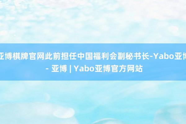 亚博棋牌官网此前担任中国福利会副秘书长-Yabo亚博 - 亚博 | Yabo亚博官方网站