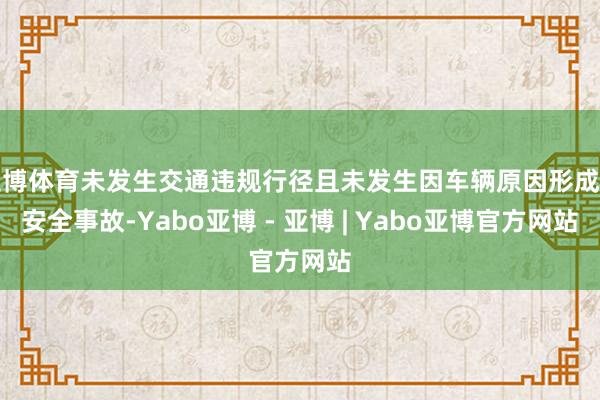 亚博体育未发生交通违规行径且未发生因车辆原因形成的安全事故-Yabo亚博 - 亚博 | Yabo亚博官方网站