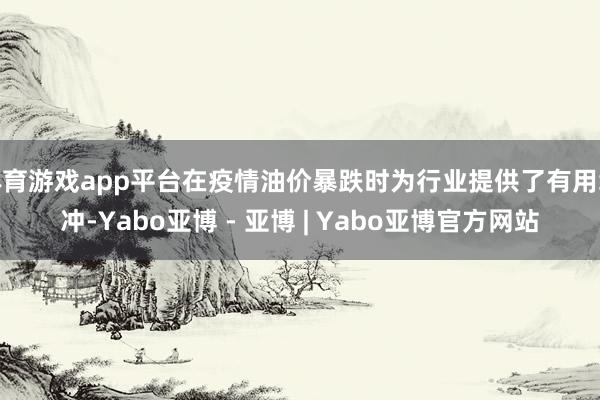 体育游戏app平台在疫情油价暴跌时为行业提供了有用缓冲-Yabo亚博 - 亚博 | Yabo亚博官方网站
