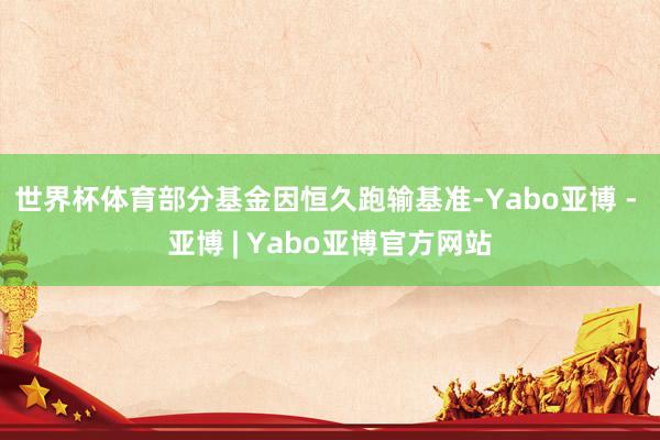世界杯体育部分基金因恒久跑输基准-Yabo亚博 - 亚博 | Yabo亚博官方网站