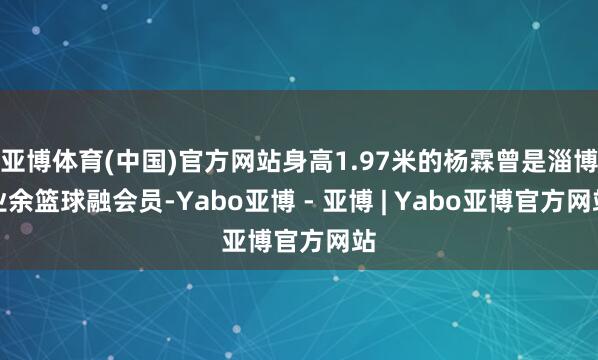 亚博体育(中国)官方网站身高1.97米的杨霖曾是淄博业余篮球融会员-Yabo亚博 - 亚博 | Yabo亚博官方网站