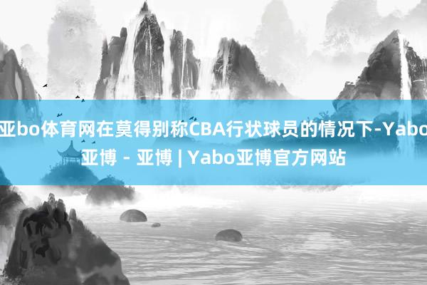 亚bo体育网在莫得别称CBA行状球员的情况下-Yabo亚博 - 亚博 | Yabo亚博官方网站