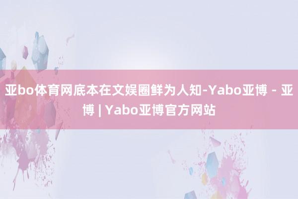 亚bo体育网底本在文娱圈鲜为人知-Yabo亚博 - 亚博 | Yabo亚博官方网站