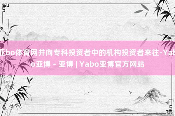 亚bo体育网并向专科投资者中的机构投资者来往-Yabo亚博 - 亚博 | Yabo亚博官方网站