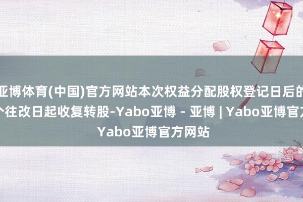 亚博体育(中国)官方网站本次权益分配股权登记日后的第一个往改日起收复转股-Yabo亚博 - 亚博 | Yabo亚博官方网站