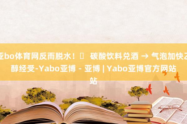 亚bo体育网反而脱水！❌ 碳酸饮料兑酒 → 气泡加快乙醇经受-Yabo亚博 - 亚博 | Yabo亚博官方网站