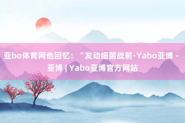 亚bo体育网他回忆：“发动细菌战前-Yabo亚博 - 亚博 | Yabo亚博官方网站
