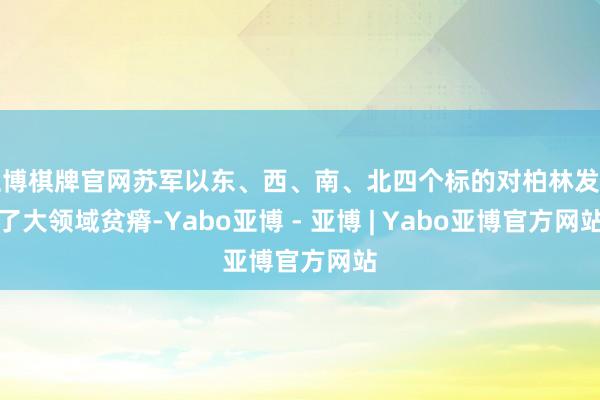亚博棋牌官网苏军以东、西、南、北四个标的对柏林发动了大领域贫瘠-Yabo亚博 - 亚博 | Yabo亚博官方网站
