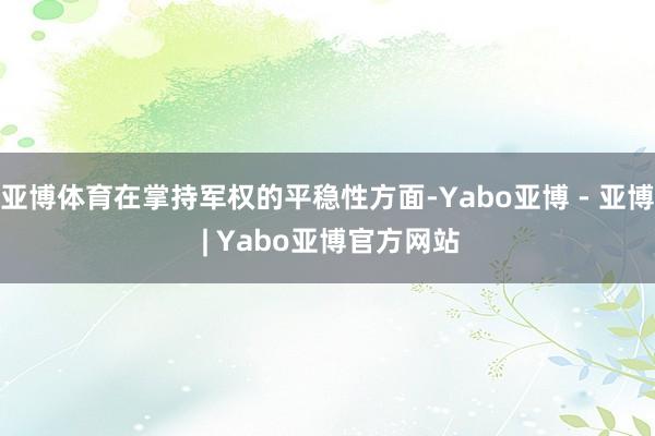 亚博体育在掌持军权的平稳性方面-Yabo亚博 - 亚博 | Yabo亚博官方网站