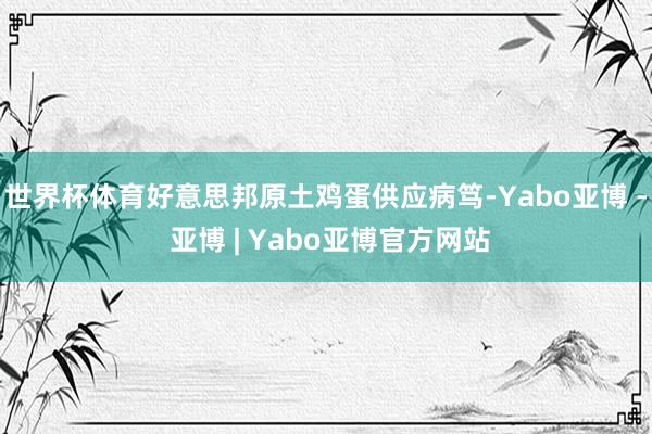 世界杯体育好意思邦原土鸡蛋供应病笃-Yabo亚博 - 亚博 | Yabo亚博官方网站