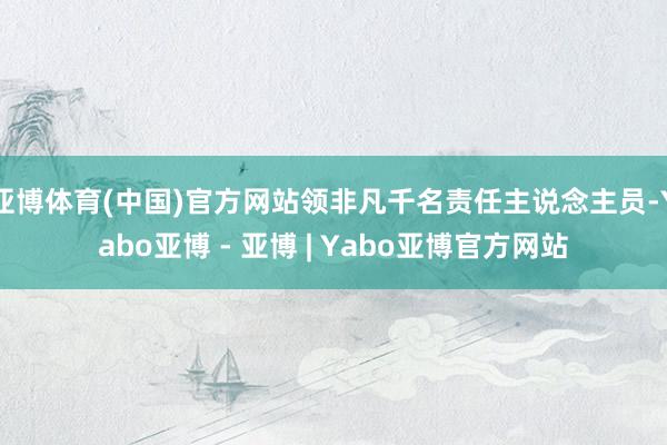 亚博体育(中国)官方网站领非凡千名责任主说念主员-Yabo亚博 - 亚博 | Yabo亚博官方网站