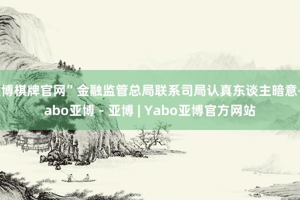亚博棋牌官网”金融监管总局联系司局认真东谈主暗意-Yabo亚博 - 亚博 | Yabo亚博官方网站
