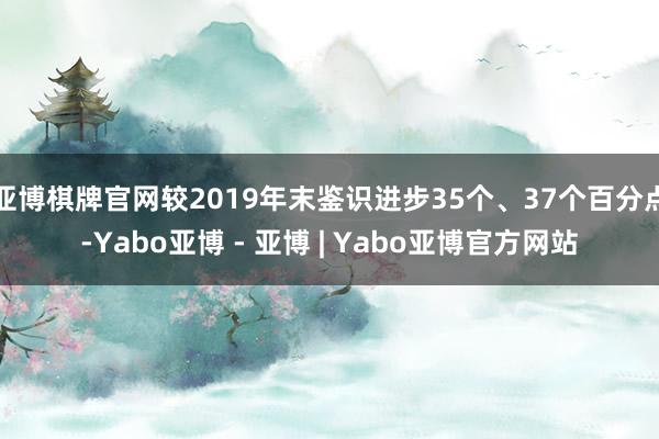 亚博棋牌官网较2019年末鉴识进步35个、37个百分点-Yabo亚博 - 亚博 | Yabo亚博官方网站