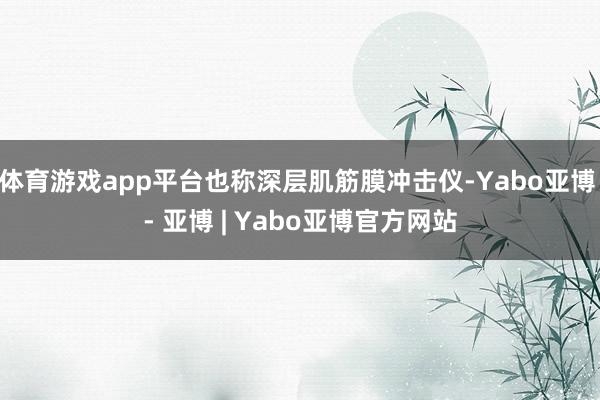 体育游戏app平台也称深层肌筋膜冲击仪-Yabo亚博 - 亚博 | Yabo亚博官方网站