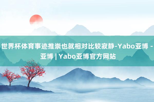 世界杯体育事迹推崇也就相对比较寂静-Yabo亚博 - 亚博 | Yabo亚博官方网站