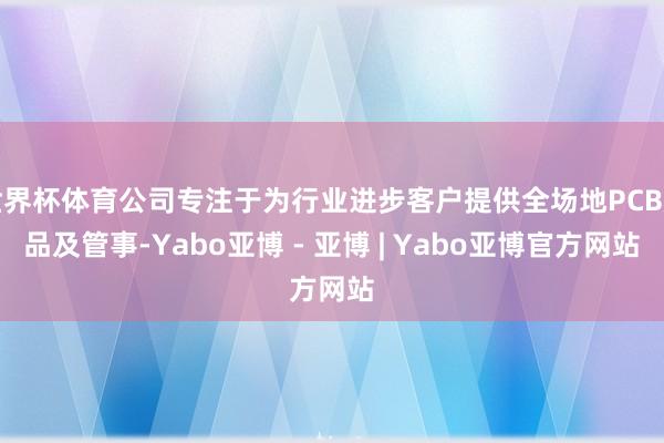世界杯体育公司专注于为行业进步客户提供全场地PCB居品及管事-Yabo亚博 - 亚博 | Yabo亚博官方网站