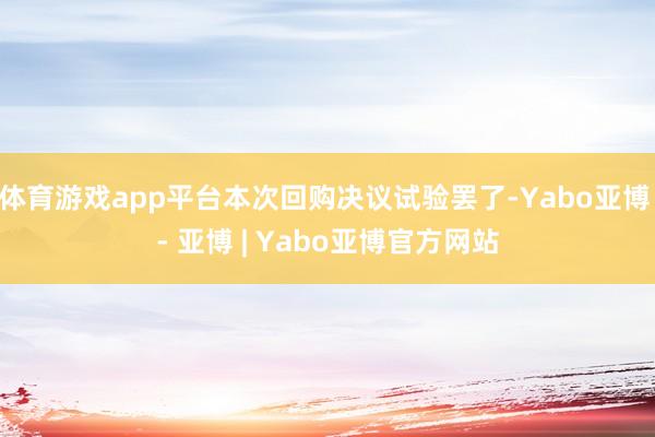 体育游戏app平台本次回购决议试验罢了-Yabo亚博 - 亚博 | Yabo亚博官方网站