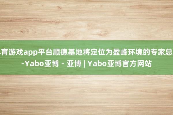 体育游戏app平台顺德基地将定位为盈峰环境的专家总部-Yabo亚博 - 亚博 | Yabo亚博官方网站
