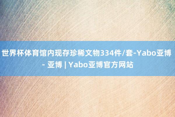 世界杯体育馆内现存珍稀文物334件/套-Yabo亚博 - 亚博 | Yabo亚博官方网站
