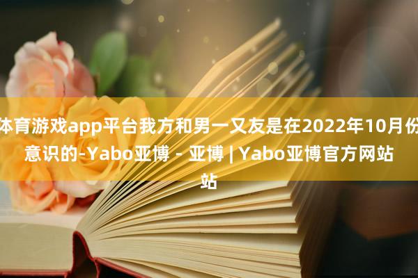 体育游戏app平台我方和男一又友是在2022年10月份意识的-Yabo亚博 - 亚博 | Yabo亚博官方网站