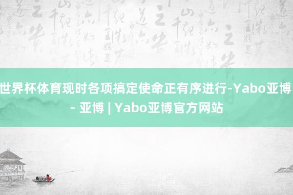 世界杯体育现时各项搞定使命正有序进行-Yabo亚博 - 亚博 | Yabo亚博官方网站