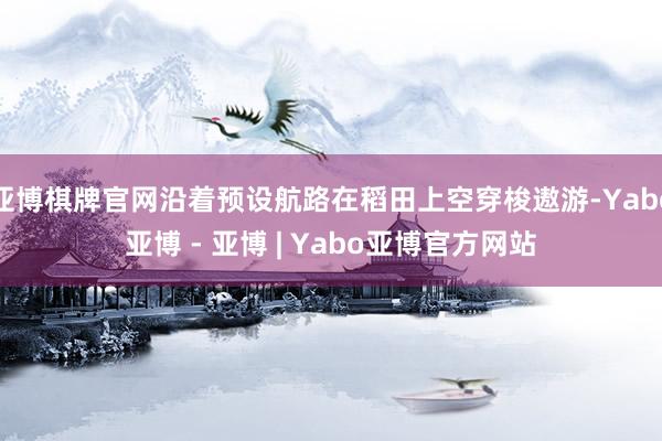 亚博棋牌官网沿着预设航路在稻田上空穿梭遨游-Yabo亚博 - 亚博 | Yabo亚博官方网站